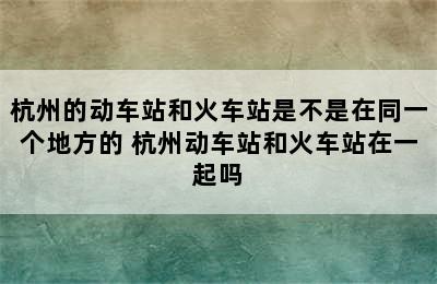 杭州的动车站和火车站是不是在同一个地方的 杭州动车站和火车站在一起吗